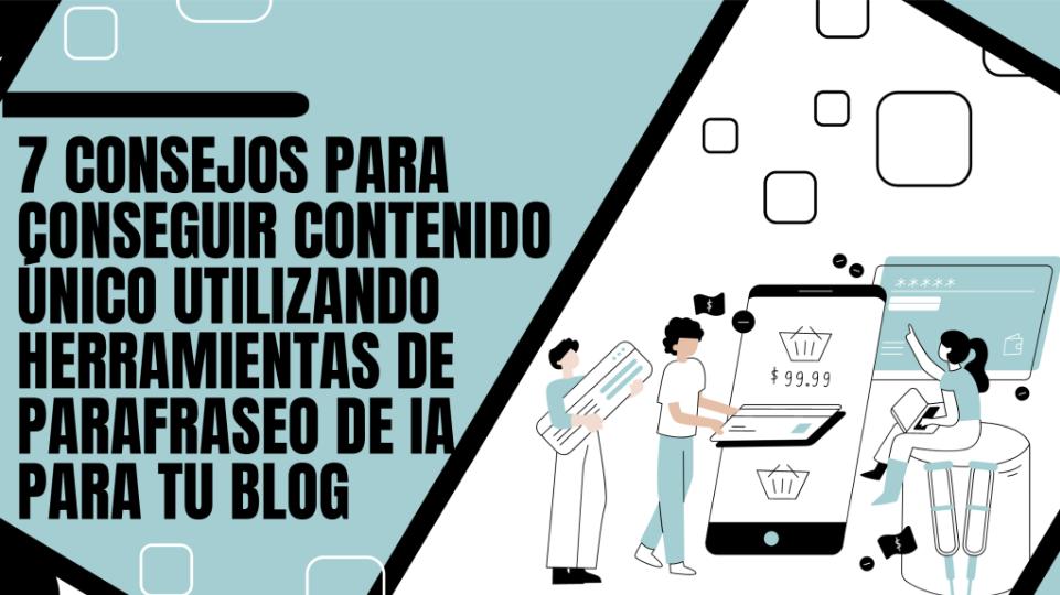 Reescribir Textos: 7 consejos para conseguir contenido único utilizando herramientas de parafraseo de IA para tu blog